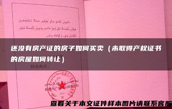 还没有房产证的房子如何买卖（未取得产权证书的房屋如何转让）