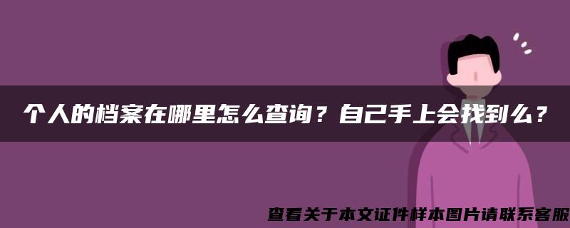 个人的档案在哪里怎么查询？自己手上会找到么？