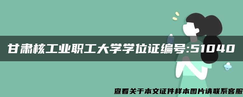 甘肃核工业职工大学学位证编号:51040