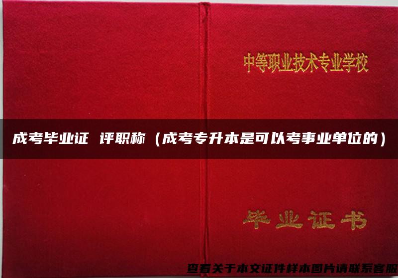 成考毕业证 评职称（成考专升本是可以考事业单位的）