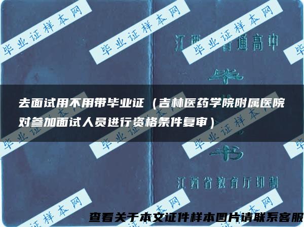 去面试用不用带毕业证（吉林医药学院附属医院对参加面试人员进行资格条件复审）