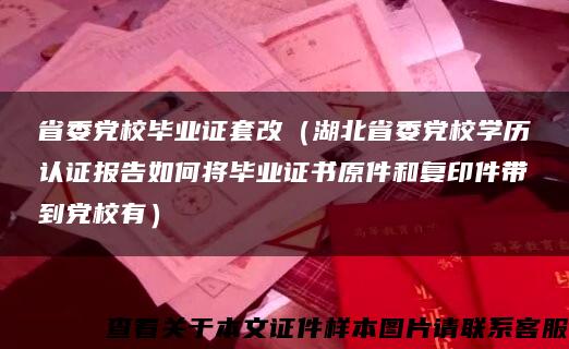 省委党校毕业证套改（湖北省委党校学历认证报告如何将毕业证书原件和复印件带到党校有）