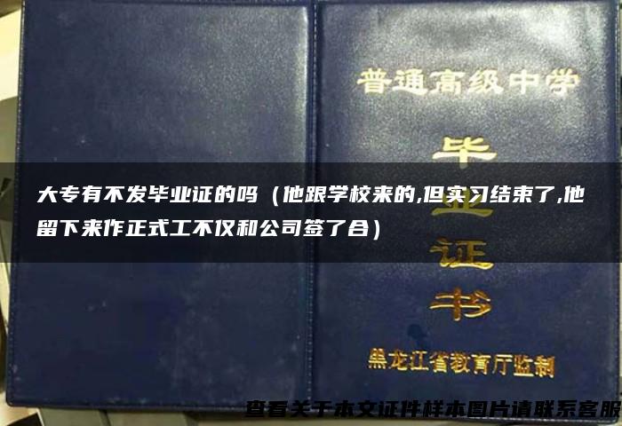 大专有不发毕业证的吗（他跟学校来的,但实习结束了,他留下来作正式工不仅和公司签了合）