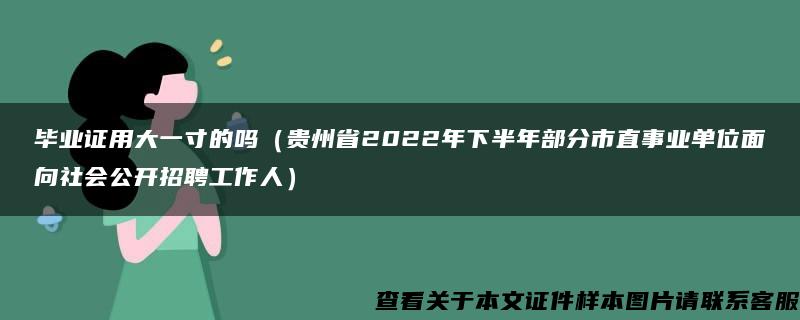 毕业证用大一寸的吗（贵州省2022年下半年部分市直事业单位面向社会公开招聘工作人）