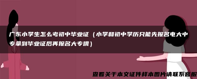 广东小学生怎么考初中毕业证（小学和初中学历只能先报名电大中专拿到毕业证后再报名大专哦）