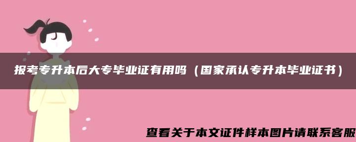 报考专升本后大专毕业证有用吗（国家承认专升本毕业证书）