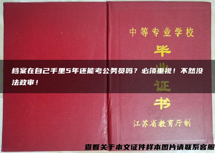 档案在自己手里5年还能考公务员吗？必须重视！不然没法政审！