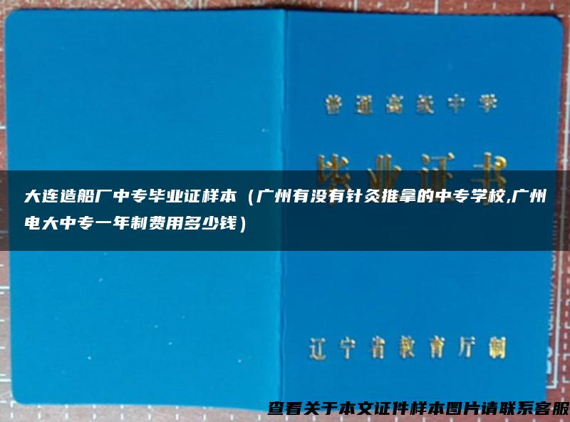 大连造船厂中专毕业证样本（广州有没有针灸推拿的中专学校,广州电大中专一年制费用多少钱）