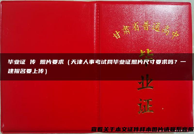 毕业证 传 照片要求（天津人事考试网毕业证照片尺寸要求吗？一建报名要上传）