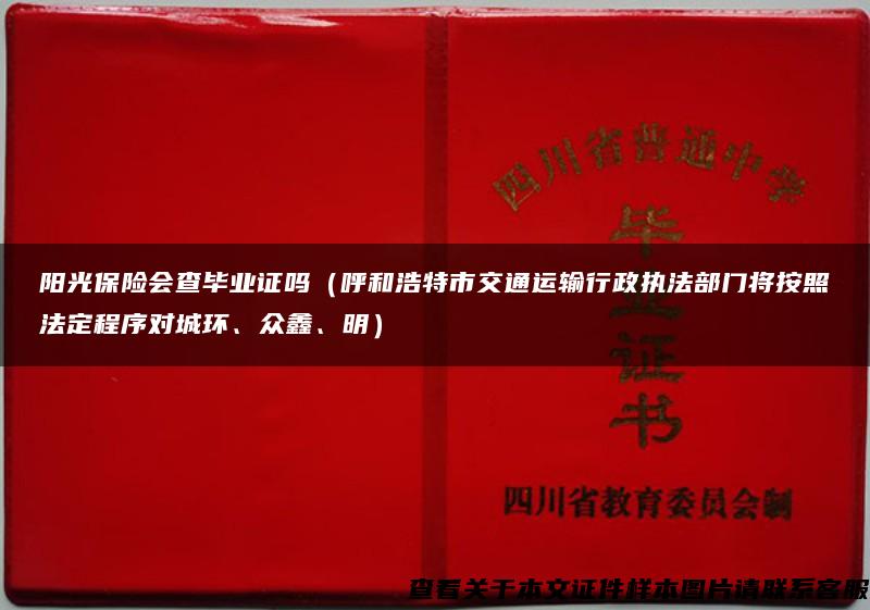 阳光保险会查毕业证吗（呼和浩特市交通运输行政执法部门将按照法定程序对城环、众鑫、明）