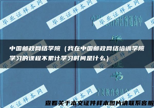 中国邮政网络学院（我在中国邮政网络培训学院学习的课程不累计学习时间是什么）