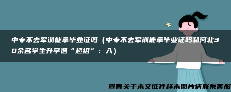 中专不去军训能拿毕业证吗（中专不去军训能拿毕业证吗和河北30余名学生升学遇“超招”：入）