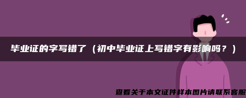 毕业证的字写错了（初中毕业证上写错字有影响吗？）