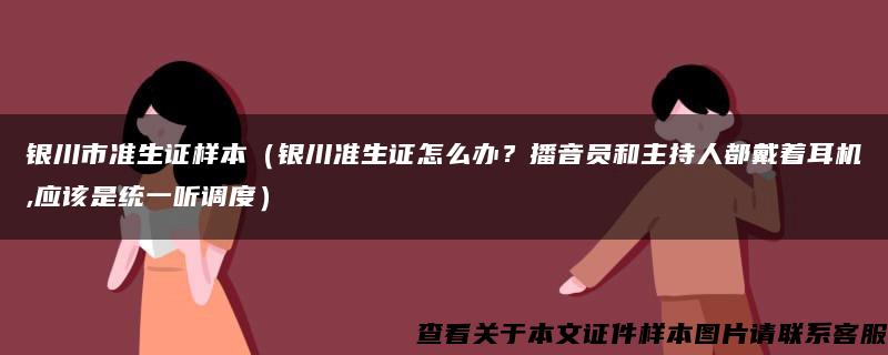 银川市准生证样本（银川准生证怎么办？播音员和主持人都戴着耳机,应该是统一听调度）