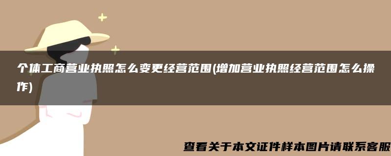 个体工商营业执照怎么变更经营范围(增加营业执照经营范围怎么操作)