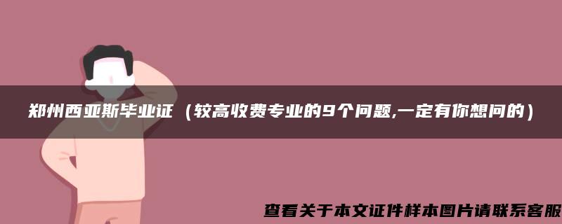 郑州西亚斯毕业证（较高收费专业的9个问题,一定有你想问的）