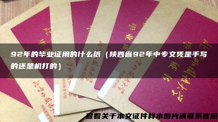 92年的毕业证用的什么纸（陕西省92年中专文凭是手写的还是机打的）