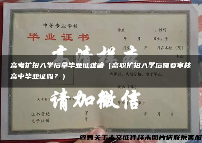 高考扩招入学后拿毕业证难嘛（高职扩招入学后需要审核高中毕业证吗？）