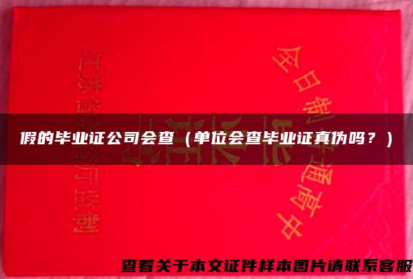 假的毕业证公司会查（单位会查毕业证真伪吗？）