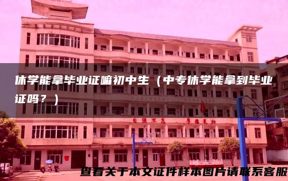 休学能拿毕业证嘛初中生（中专休学能拿到毕业证吗？）