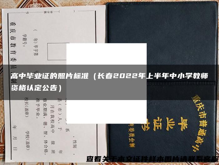 高中毕业证的照片标准（长春2022年上半年中小学教师资格认定公告）