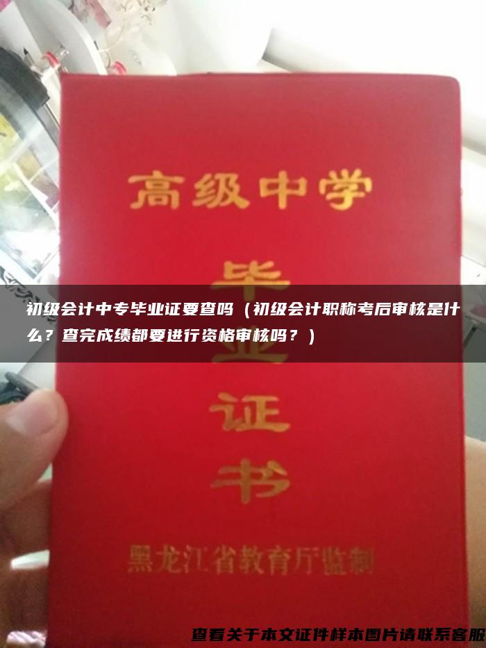 初级会计中专毕业证要查吗（初级会计职称考后审核是什么？查完成绩都要进行资格审核吗？）