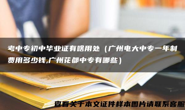 考中专初中毕业证有啥用处（广州电大中专一年制费用多少钱,广州花都中专有哪些）