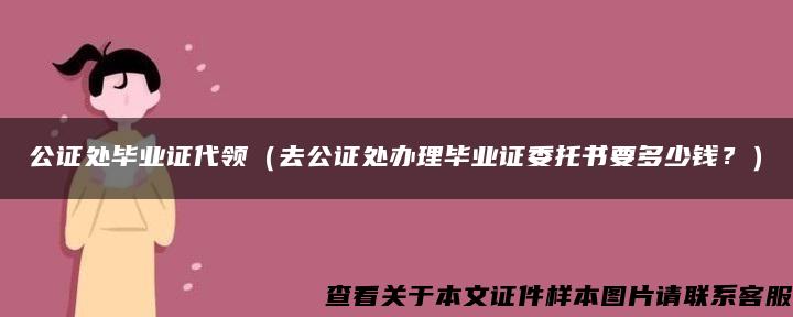 公证处毕业证代领（去公证处办理毕业证委托书要多少钱？）