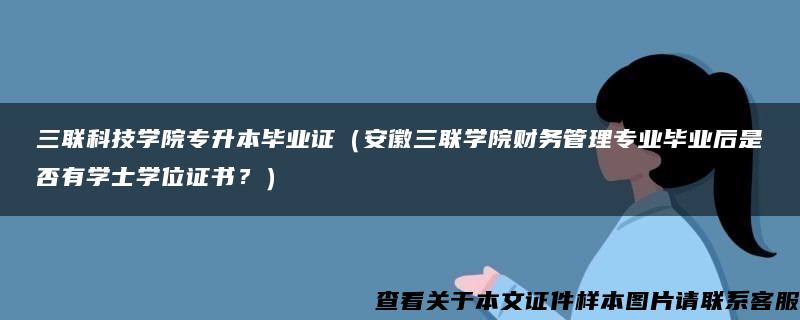 三联科技学院专升本毕业证（安徽三联学院财务管理专业毕业后是否有学士学位证书？）