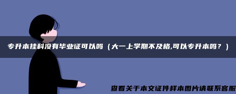 专升本挂科没有毕业证可以吗（大一上学期不及格,可以专升本吗？）