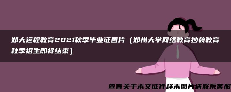 郑大远程教育2021秋季毕业证图片（郑州大学网络教育抄袭教育秋季招生即将结束）