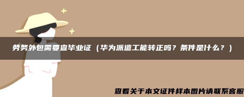 劳务外包需要查毕业证（华为派遣工能转正吗？条件是什么？）