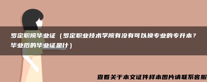 罗定职院毕业证（罗定职业技术学院有没有可以换专业的专升本？毕业后的毕业证是什）