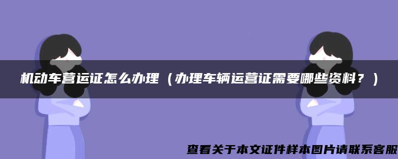 机动车营运证怎么办理（办理车辆运营证需要哪些资料？）