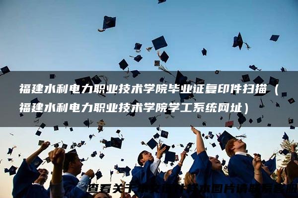 福建水利电力职业技术学院毕业证复印件扫描（福建水利电力职业技术学院学工系统网址）