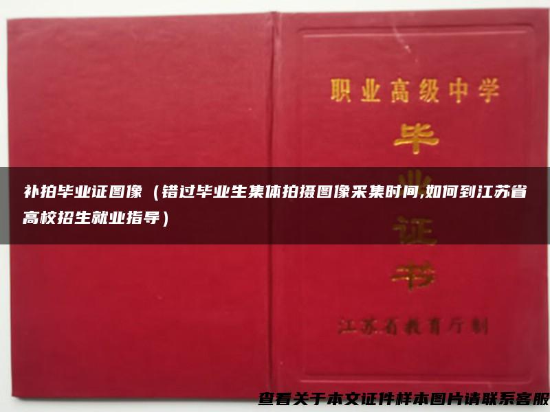 补拍毕业证图像（错过毕业生集体拍摄图像采集时间,如何到江苏省高校招生就业指导）