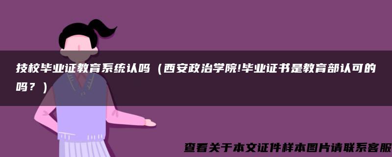 技校毕业证教育系统认吗（西安政治学院!毕业证书是教育部认可的吗？）