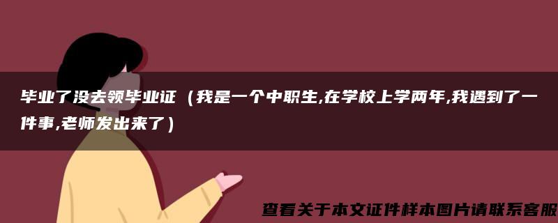 毕业了没去领毕业证（我是一个中职生,在学校上学两年,我遇到了一件事,老师发出来了）