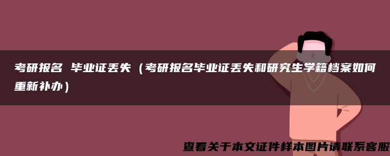 考研报名 毕业证丢失（考研报名毕业证丢失和研究生学籍档案如何重新补办）