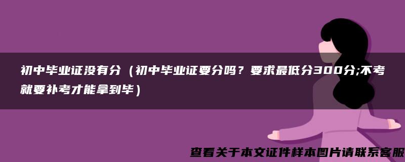 初中毕业证没有分（初中毕业证要分吗？要求最低分300分;不考就要补考才能拿到毕）