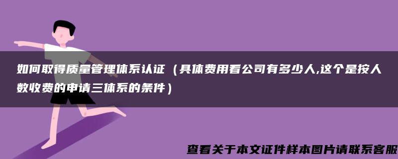 如何取得质量管理体系认证（具体费用看公司有多少人,这个是按人数收费的申请三体系的条件）