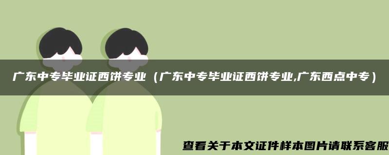 广东中专毕业证西饼专业（广东中专毕业证西饼专业,广东西点中专）