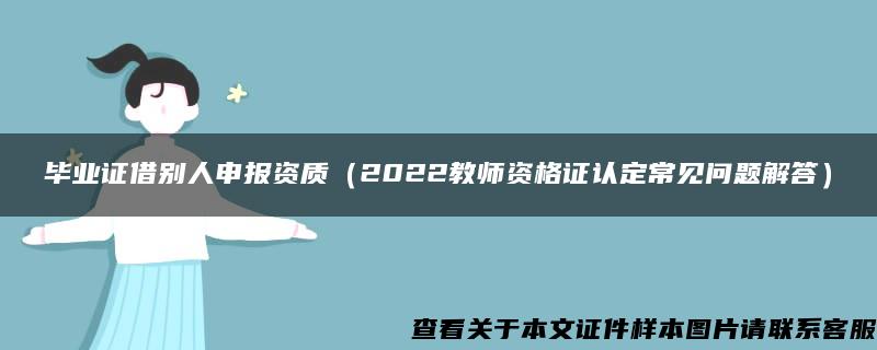 毕业证借别人申报资质（2022教师资格证认定常见问题解答）