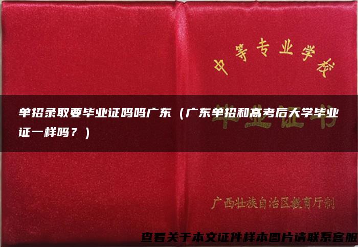 单招录取要毕业证吗吗广东（广东单招和高考后大学毕业证一样吗？）