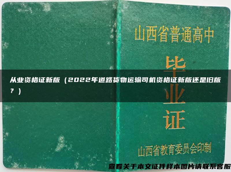 从业资格证新版（2022年道路货物运输司机资格证新版还是旧版？）