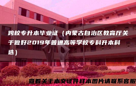 跨校专升本毕业证（内蒙古自治区教育厅关于做好2019年普通高等学校专科升本科选）