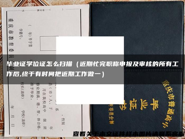 毕业证学位证怎么扫描（近期忙完职称申报及审核的所有工作后,终于有时间把近期工作做一）