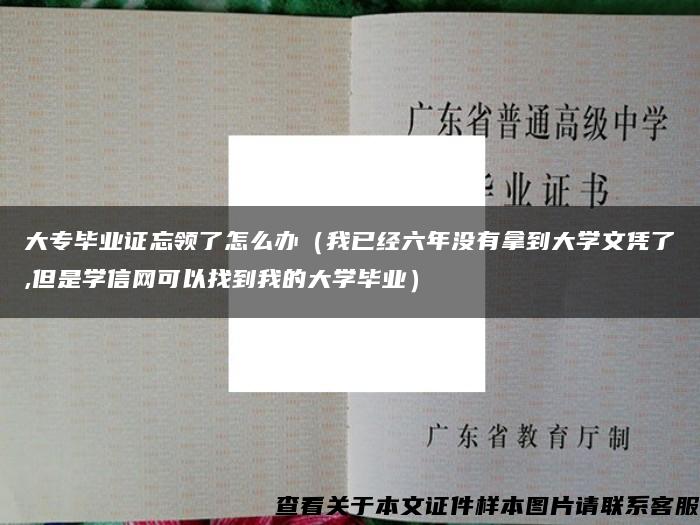 大专毕业证忘领了怎么办（我已经六年没有拿到大学文凭了,但是学信网可以找到我的大学毕业）