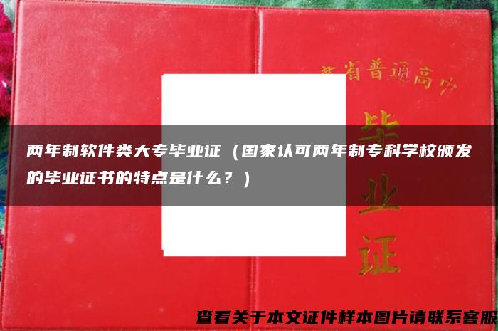 两年制软件类大专毕业证（国家认可两年制专科学校颁发的毕业证书的特点是什么？）