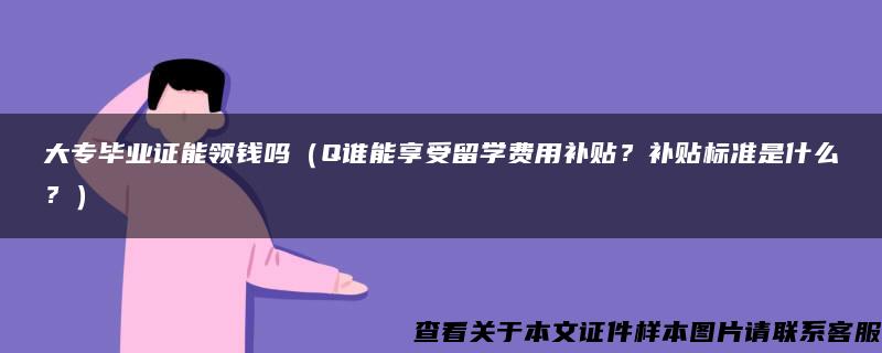 大专毕业证能领钱吗（Q谁能享受留学费用补贴？补贴标准是什么？）